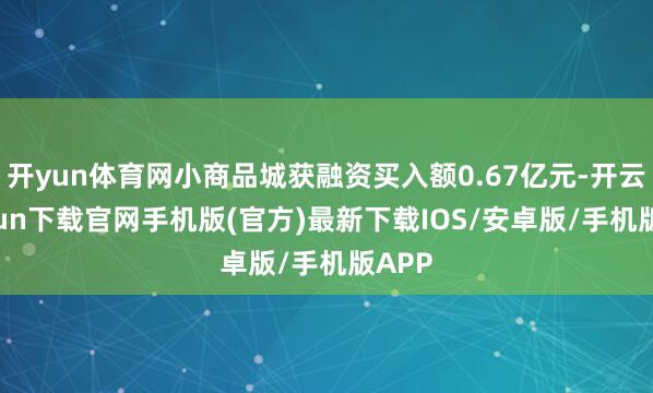 开yun体育网小商品城获融资买入额0.67亿元-开云kaiyun下载官网手机版(官方)最新下载IOS/安卓版/手机版APP