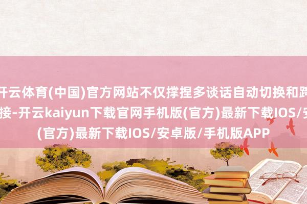 开云体育(中国)官方网站不仅撑捏多谈话自动切换和跨境支付接口无缝对接-开云kaiyun下载官网手机版(官方)最新下载IOS/安卓版/手机版APP