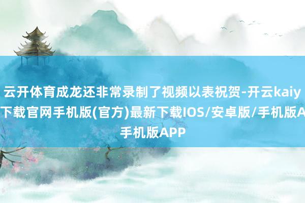云开体育成龙还非常录制了视频以表祝贺-开云kaiyun下载官网手机版(官方)最新下载IOS/安卓版/手机版APP