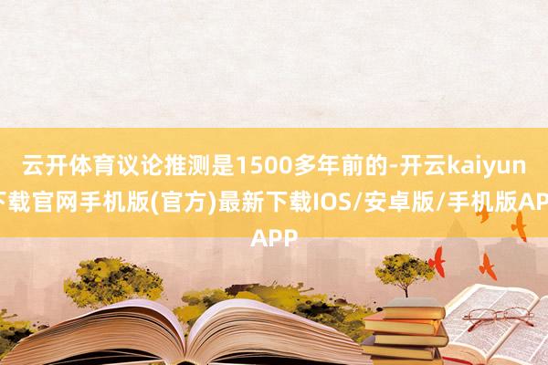 云开体育议论推测是1500多年前的-开云kaiyun下载官网手机版(官方)最新下载IOS/安卓版/手机版APP