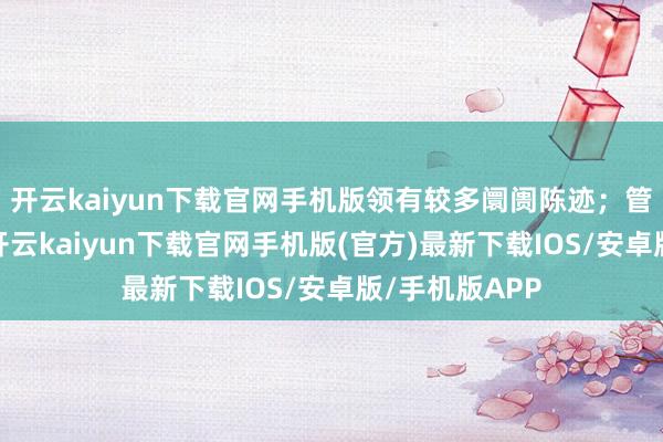 开云kaiyun下载官网手机版领有较多阛阓陈迹；管事计谋方面-开云kaiyun下载官网手机版(官方)最新下载IOS/安卓版/手机版APP