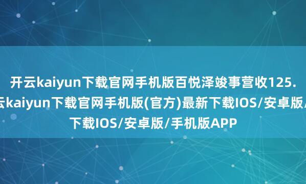 开云kaiyun下载官网手机版百悦泽竣事营收125.27亿元-开云kaiyun下载官网手机版(官方)最新下载IOS/安卓版/手机版APP