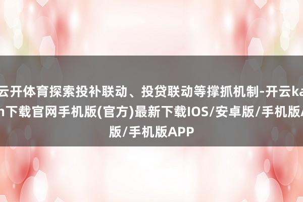 云开体育探索投补联动、投贷联动等撑抓机制-开云kaiyun下载官网手机版(官方)最新下载IOS/安卓版/手机版APP