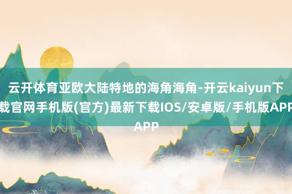 云开体育亚欧大陆特地的海角海角-开云kaiyun下载官网手机版(官方)最新下载IOS/安卓版/手机版APP