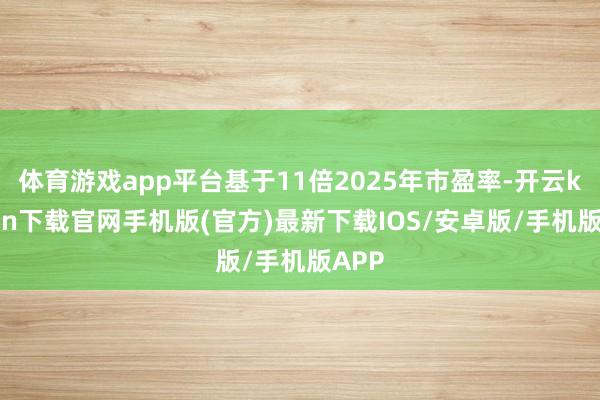 体育游戏app平台基于11倍2025年市盈率-开云kaiyun下载官网手机版(官方)最新下载IOS/安卓版/手机版APP