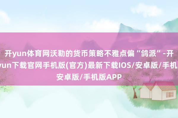 开yun体育网　　沃勒的货币策略不雅点偏“鸽派”-开云kaiyun下载官网手机版(官方)最新下载IOS/安卓版/手机版APP