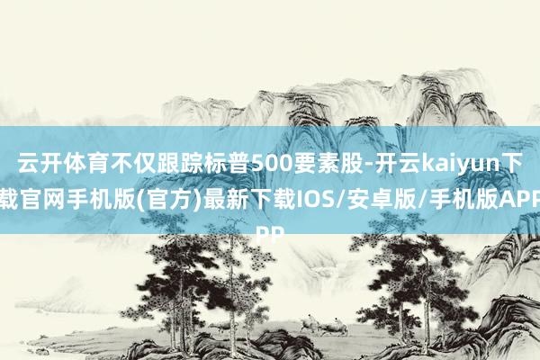 云开体育不仅跟踪标普500要素股-开云kaiyun下载官网手机版(官方)最新下载IOS/安卓版/手机版APP