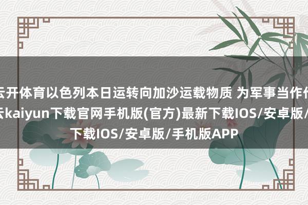 云开体育以色列本日运转向加沙运载物质 为军事当作作念准备-开云kaiyun下载官网手机版(官方)最新下载IOS/安卓版/手机版APP