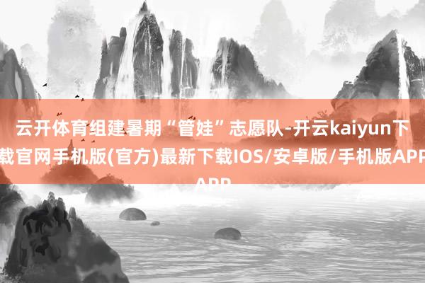 云开体育组建暑期“管娃”志愿队-开云kaiyun下载官网手机版(官方)最新下载IOS/安卓版/手机版APP