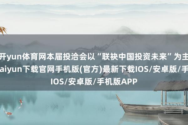 开yun体育网本届投洽会以“联袂中国投资未来”为主题-开云kaiyun下载官网手机版(官方)最新下载IOS/安卓版/手机版APP