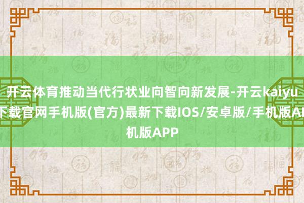 开云体育推动当代行状业向智向新发展-开云kaiyun下载官网手机版(官方)最新下载IOS/安卓版/手机版APP