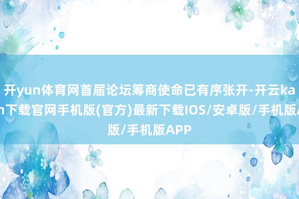 开yun体育网首届论坛筹商使命已有序张开-开云kaiyun下载官网手机版(官方)最新下载IOS/安卓版/手机版APP