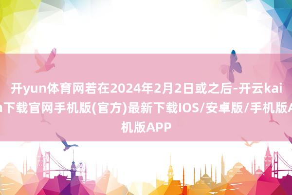 开yun体育网若在2024年2月2日或之后-开云kaiyun下载官网手机版(官方)最新下载IOS/安卓版/手机版APP