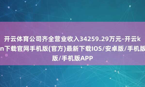 开云体育公司齐全营业收入34259.29万元-开云kaiyun下载官网手机版(官方)最新下载IOS/安卓版/手机版APP