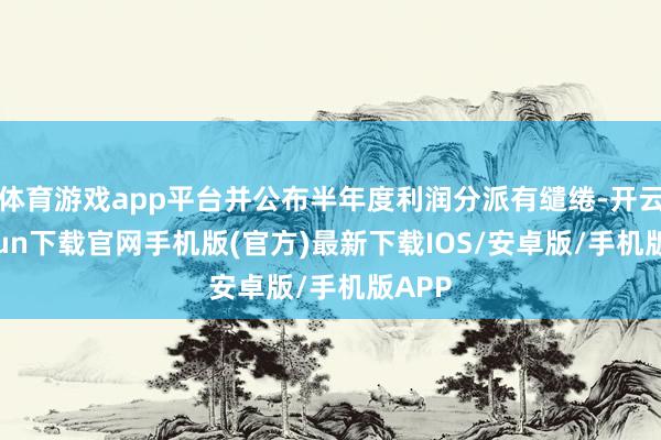 体育游戏app平台并公布半年度利润分派有缱绻-开云kaiyun下载官网手机版(官方)最新下载IOS/安卓版/手机版APP