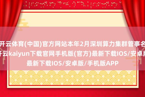 开云体育(中国)官方网站本年2月深圳算力集群管事名目委派使用-开云kaiyun下载官网手机版(官方)最新下载IOS/安卓版/手机版APP