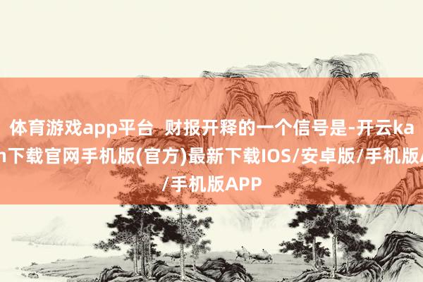 体育游戏app平台  财报开释的一个信号是-开云kaiyun下载官网手机版(官方)最新下载IOS/安卓版/手机版APP