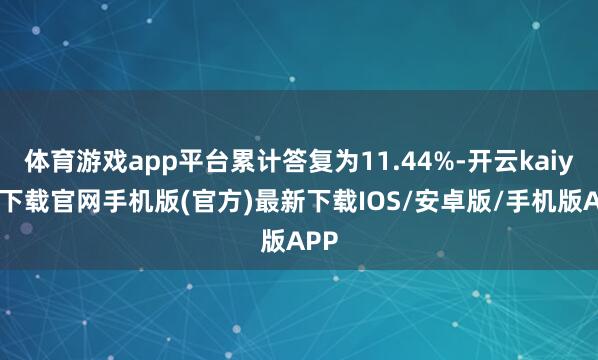 体育游戏app平台累计答复为11.44%-开云kaiyun下载官网手机版(官方)最新下载IOS/安卓版/手机版APP