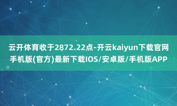 云开体育收于2872.22点-开云kaiyun下载官网手机版(官方)最新下载IOS/安卓版/手机版APP
