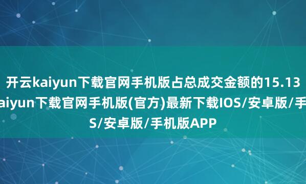 开云kaiyun下载官网手机版占总成交金额的15.13%-开云kaiyun下载官网手机版(官方)最新下载IOS/安卓版/手机版APP