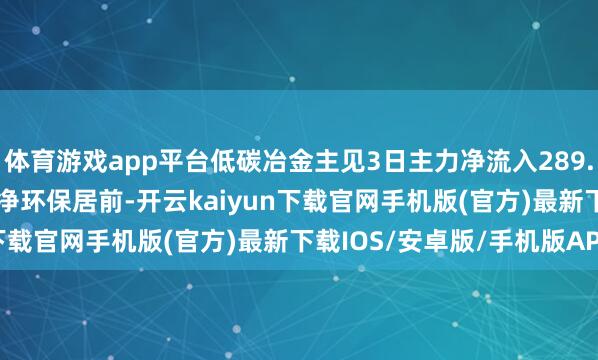 体育游戏app平台低碳冶金主见3日主力净流入289.38万元, 首钢股份、龙净环保居前-开云kaiyun下载官网手机版(官方)最新下载IOS/安卓版/手机版APP