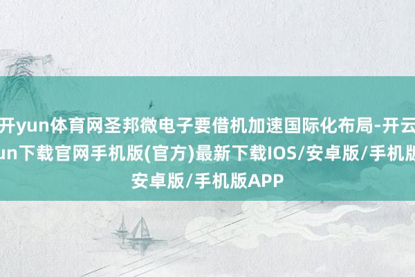 开yun体育网圣邦微电子要借机加速国际化布局-开云kaiyun下载官网手机版(官方)最新下载IOS/安卓版/手机版APP