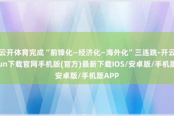 云开体育完成“前锋化—经济化—海外化”三连跳-开云kaiyun下载官网手机版(官方)最新下载IOS/安卓版/手机版APP