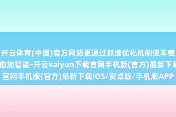 开云体育(中国)官方网站更通过抓续优化机制使车载系统随时期推移变得愈加智能-开云kaiyun下载官网手机版(官方)最新下载IOS/安卓版/手机版APP