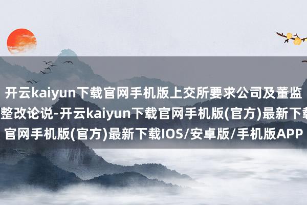 开云kaiyun下载官网手机版上交所要求公司及董监妙手员在一个月内提交整改论说-开云kaiyun下载官网手机版(官方)最新下载IOS/安卓版/手机版APP