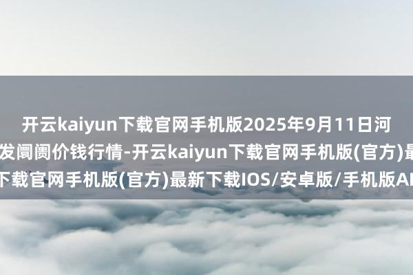 开云kaiyun下载官网手机版2025年9月11日河北秦皇岛昌黎农副产物批发阛阓价钱行情-开云kaiyun下载官网手机版(官方)最新下载IOS/安卓版/手机版APP