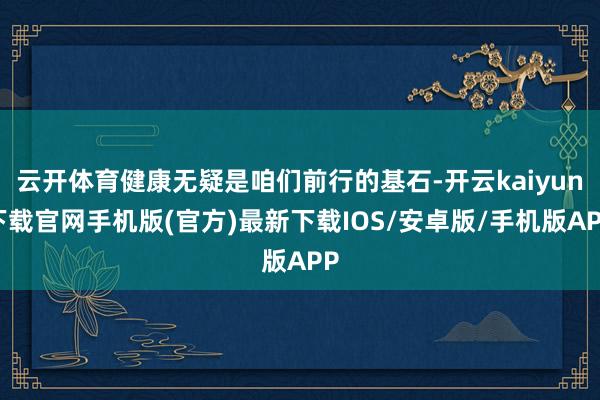 云开体育健康无疑是咱们前行的基石-开云kaiyun下载官网手机版(官方)最新下载IOS/安卓版/手机版APP