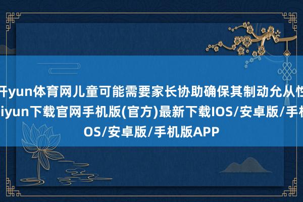 开yun体育网儿童可能需要家长协助确保其制动允从性-开云kaiyun下载官网手机版(官方)最新下载IOS/安卓版/手机版APP