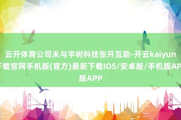 云开体育公司未与宇树科技张开互助-开云kaiyun下载官网手机版(官方)最新下载IOS/安卓版/手机版APP